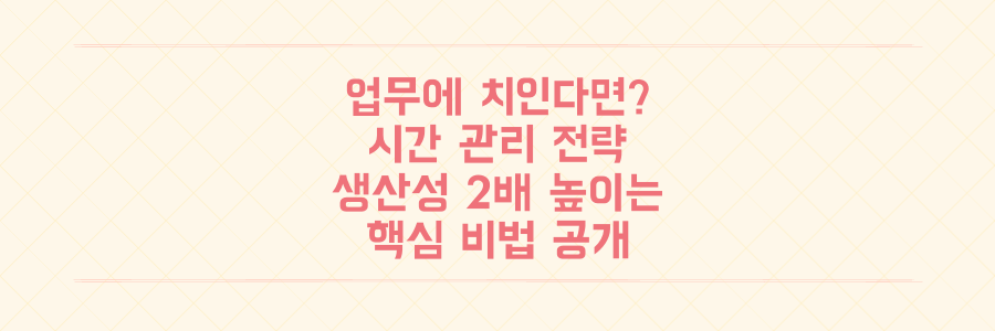 업무에 치이는 당신을 위한 시간 관리 전략: 생산성을 2배 높이는 핵심 비법