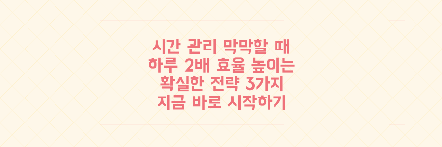 시간 관리가 막막한 당신을 위한 하루 2배 더 효율적으로 쓰는 3가지 전략