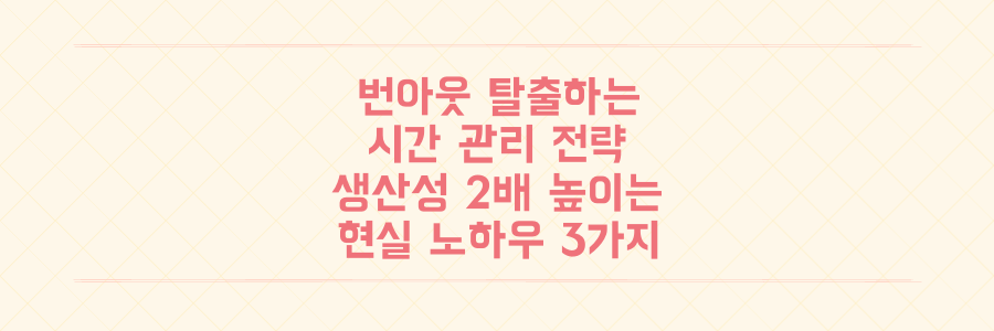 번아웃 탈출하는 시간 관리 전략, 생산성 2배 높이는 현실적인 노하우 3가지