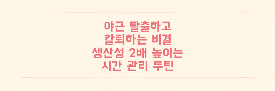 매일 야근하던 내가 칼퇴하는 비결: 생산성 2배 높이는 시간 관리 루틴의 모든 것