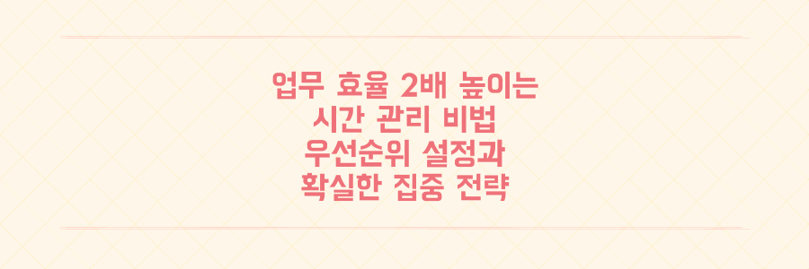 업무 효율 2배 높이는 시간 관리 비법: 오늘부터 당장 실천할 우선순위 설정과 집중 전략