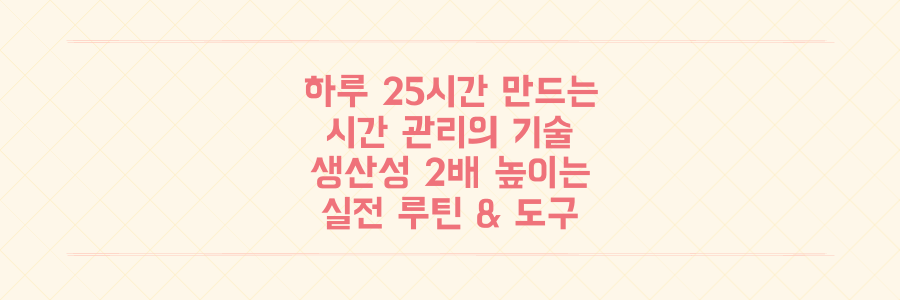 하루 25시간 만드는 시간 관리의 기술: 생산성을 2배 높이는 실전 루틴과 도구 공개