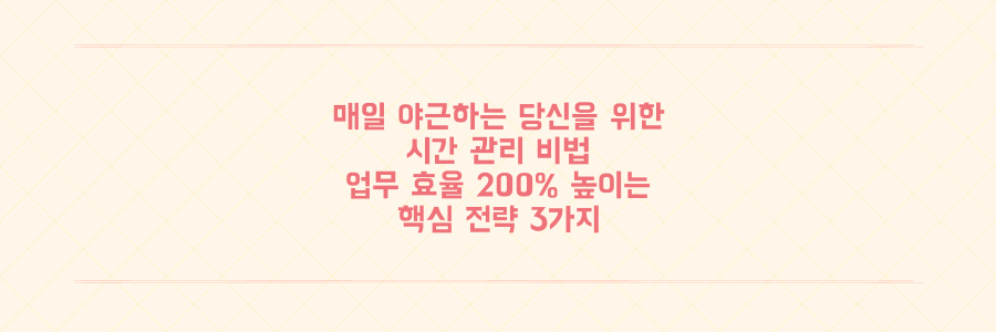 매일 야근하는 당신을 위한 시간 관리법: 업무 효율 200% 높이는 핵심 전략 3가지