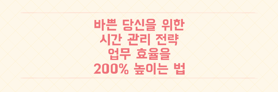 매일 바쁘기만 한 당신을 위한 시간 관리 전략: 업무 효율 200% 높이는 법