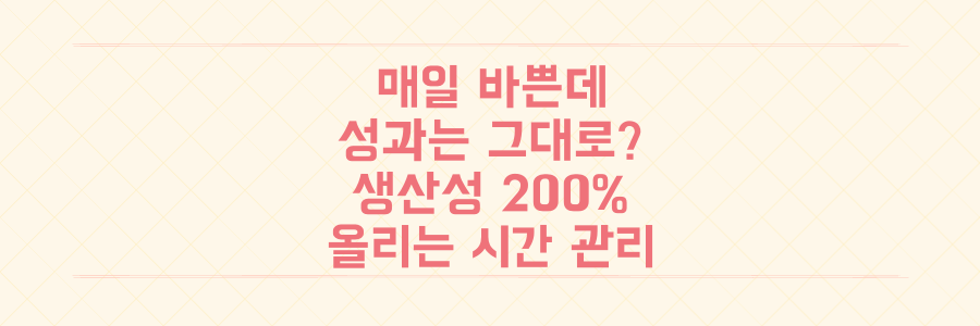 매일 바쁜데 성과는 제자리라면? 생산성 200% 높이는 실전 시간 관리 전략