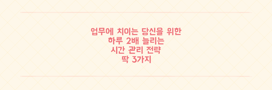 매일 업무에 치이는 당신을 위한 하루 2배로 늘리는 시간 관리 전략 3가지