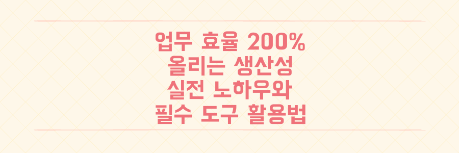 업무 효율 200% 높이는 생산성 극대화 실전 노하우와 도구 활용법