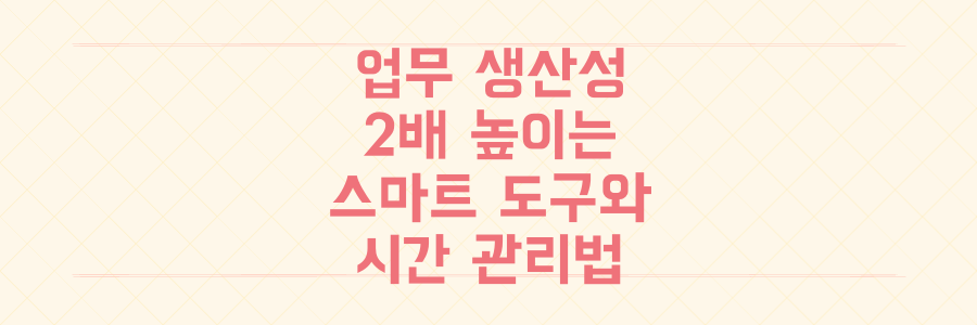 바쁜 직장인을 위한 업무 생산성 2배 높이는 스마트한 도구 활용법과 시간 관리 노하우