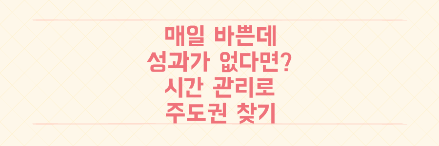 매일 바쁘지만 성과가 없다면? 시간 관리 전략으로 하루의 주도권을 되찾는 법