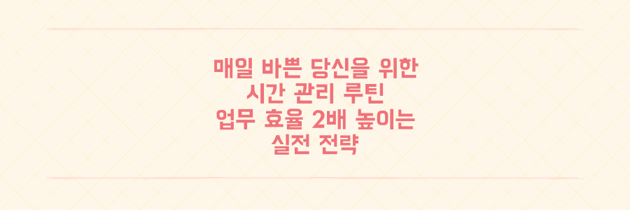매일 바쁜 당신을 위한 시간 관리 루틴: 업무 효율을 2배 높이는 실전 전략