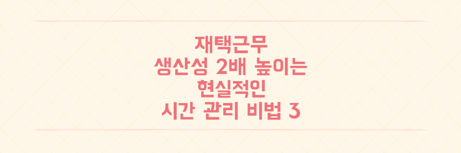 재택근무 생산성 2배 높이는 현실적인 시간 관리 비법 3가지