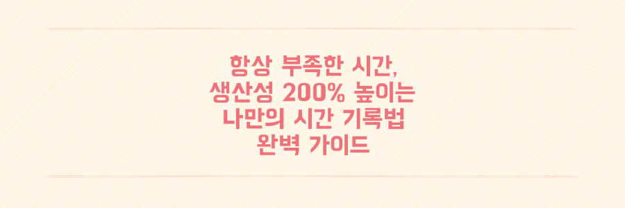 시간이 항상 부족한 당신을 위한 생산성 200% 높이는 시간 기록법 완벽 가이드