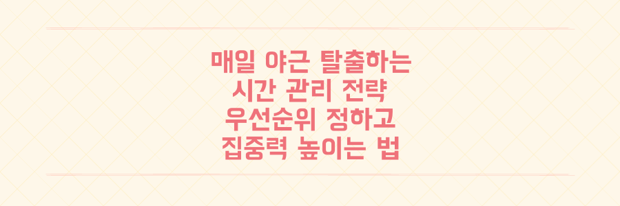 매일 야근하는 당신을 위한 시간 관리 전략: 우선순위 설정부터 집중력 극대화 비법까지