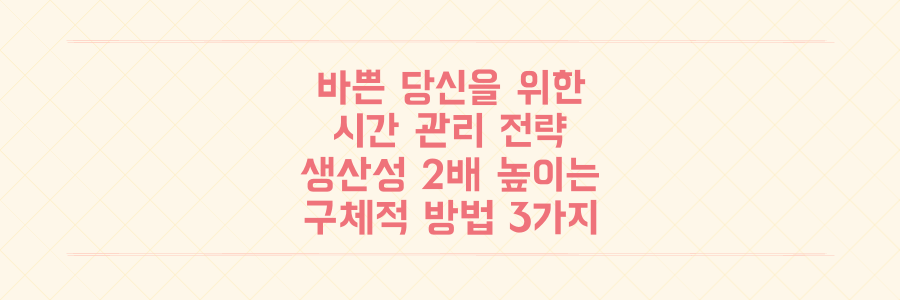 매일 바쁜 당신을 위한 시간 관리 전략: 생산성을 2배 높이는 구체적인 방법 3가지