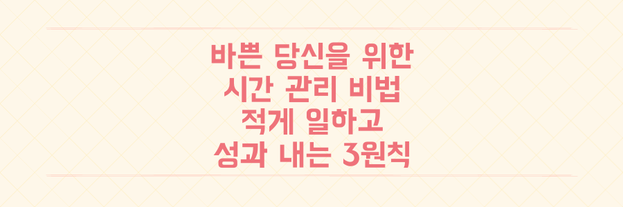 매일 바쁜 당신을 위한 시간 관리 비법: 적게 일하고 성과 내는 3가지 핵심 원칙