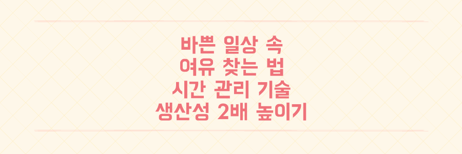 바쁜 일상에서 여유를 찾는 시간 관리의 기술: 생산성을 2배 높이는 현실적인 전략