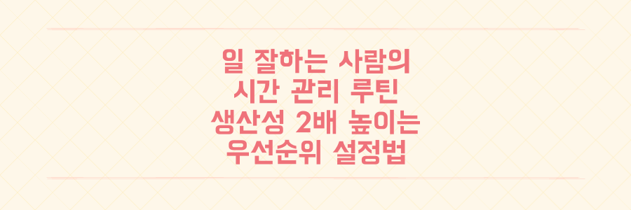 일 잘하는 사람들의 시간 관리 루틴: 생산성을 2배 높이는 우선순위 설정법