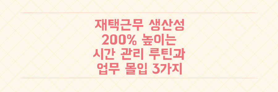 재택근무 생산성 200% 높이는 시간 관리 루틴과 업무 몰입 비법 3가지