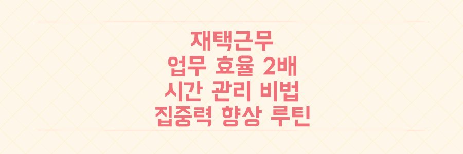 재택근무 업무 효율 2배 높이는 시간 관리 비법과 집중력 향상 루틴
