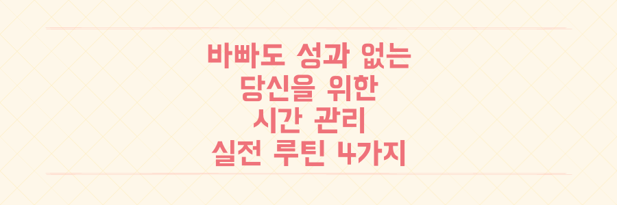 매일 똑같이 바쁜데 성과가 없는 당신을 위한 시간 관리 실전 루틴 4가지