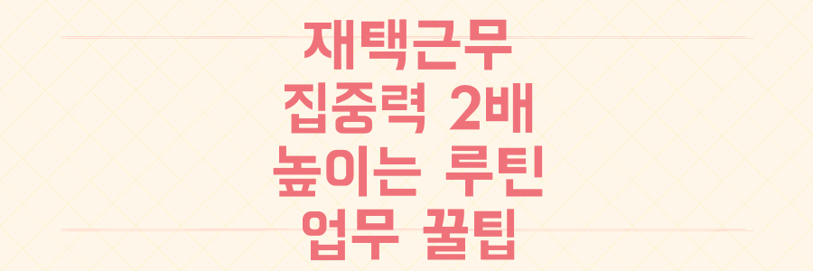 재택근무 집중력 2배 높이는 현실적인 루틴과 업무 효율 극대화 꿀팁
