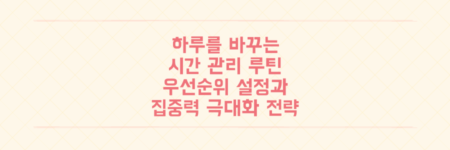 바쁜 하루가 달라지는 시간 관리 루틴: 우선순위 설정부터 집중력 극대화 전략까지