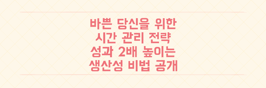 매일 바쁜 당신을 위한 시간 관리 전략: 성과를 2배 높이는 생산성 비법 공개