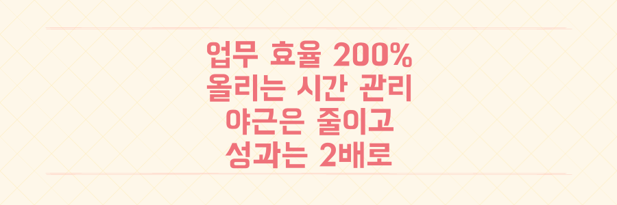 업무 효율 200% 높이는 시간 관리 전략: 야근을 줄이고 성과를 내는 실전 노하우