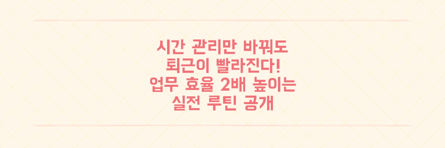 시간 관리만 바꿔도 퇴근이 빨라진다: 업무 효율을 2배 높이는 실전 루틴