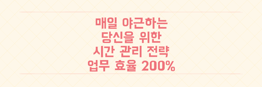 매일 야근하는 당신을 위한 시간 관리 전략: 업무 효율 200% 높이는 핵심 비결