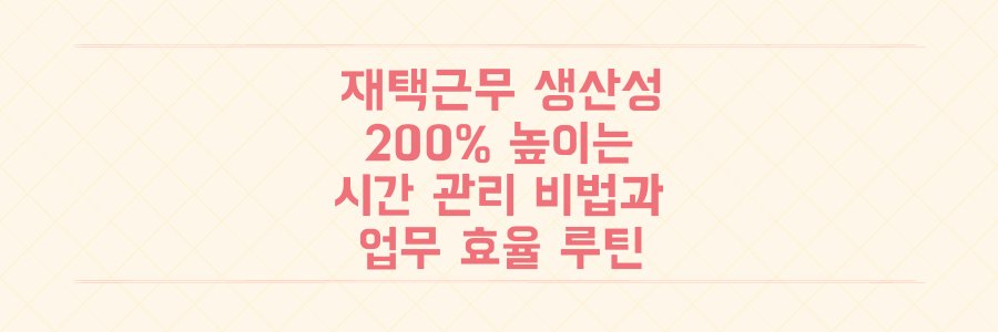 재택근무 생산성 200% 올리는 시간 관리 비법과 업무 효율 높이는 루틴 정리