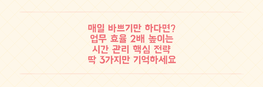 매일 바쁘기만 하다면 필독, 업무 효율을 2배 높이는 시간 관리 핵심 전략 3가지