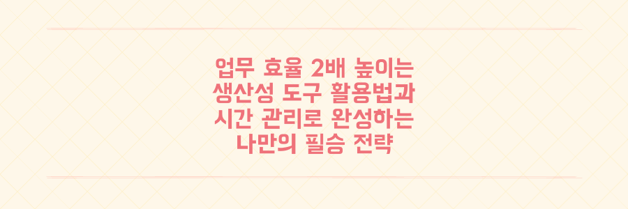 업무 효율 2배 높이는 생산성 도구 활용법과 시간 관리 필승 전략