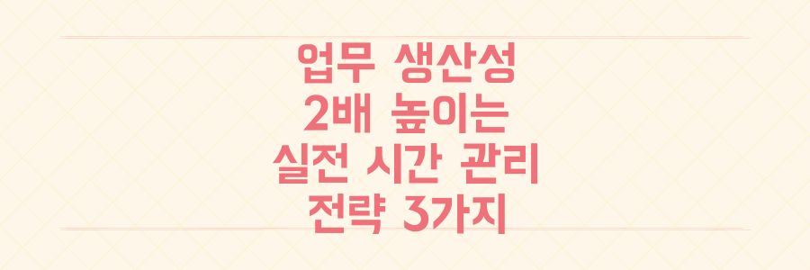 시간 관리의 핵심은 효율성, 업무 생산성을 2배로 높이는 실전 전략 3가지