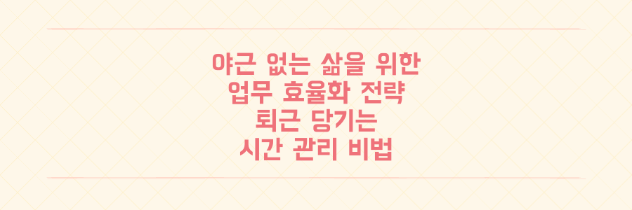 야근 없는 삶을 위한 업무 효율화 전략: 퇴근 시간을 앞당기는 시간 관리 비법