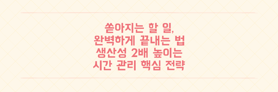 매일 쏟아지는 할 일 끝내는 법: 생산성을 2배 높이는 시간 관리 핵심 전략