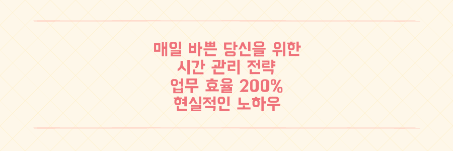 매일 바쁜 당신을 위한 시간 관리 전략: 업무 효율 200% 높이는 현실적인 노하우