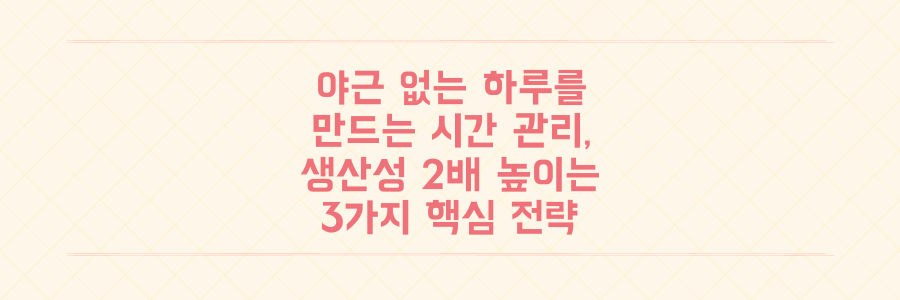 야근 없는 하루를 만드는 시간 관리 루틴: 생산성을 2배 높이는 3가지 핵심 전략