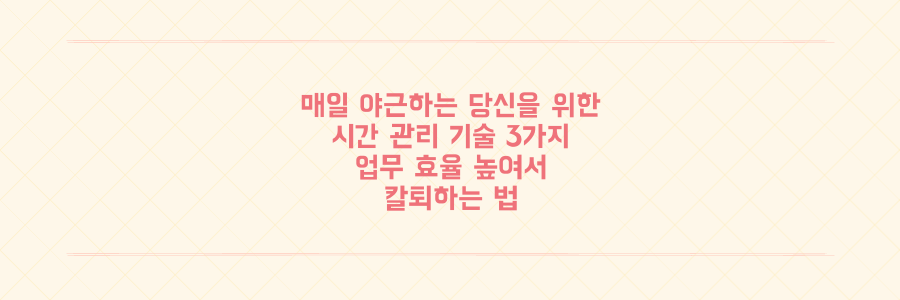 매일 야근하는 당신을 위한 시간 관리의 기술 3가지와 생산성 극대화 방법