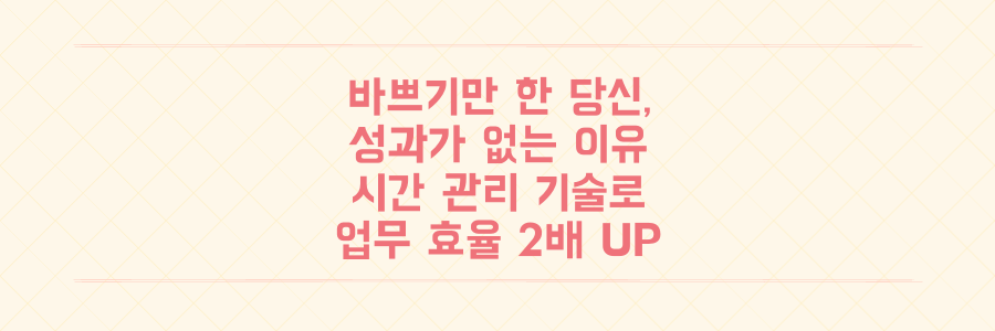매일 바쁘지만 성과는 없는 당신을 위한 시간 관리의 기술: 업무 효율 2배 높이는 실전 전략