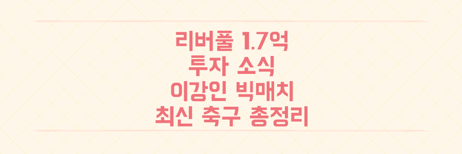 리버풀 1.7억 파운드 투자부터 이강인 빅매치 예상까지, 놓치면 후회할 축구 최신 이슈 총정리