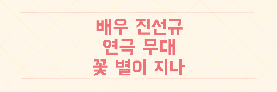 진선 규 연극 꽃 별이 지나 출연 및 공연 일정 근황 정리