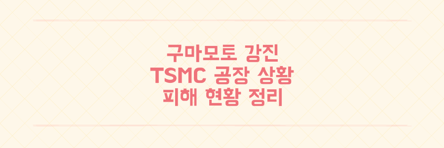구마모토 규모 7.1 강진 발생 TSMC 공장 가동 중단 및 피해 상황