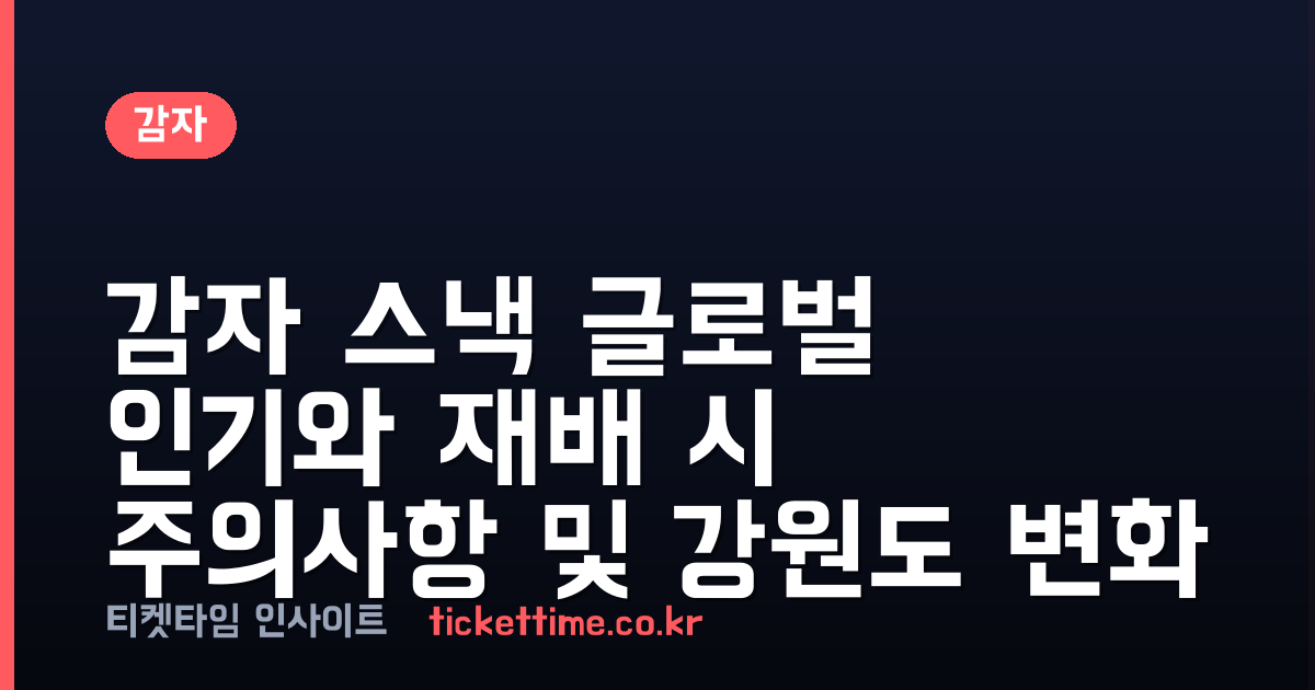 감자 스낵 글로벌 인기와 재배 시 주의사항 및 강원도 변화