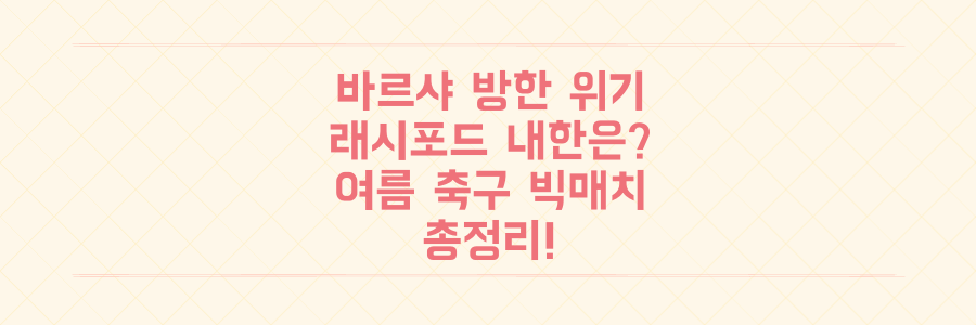 바르셀로나 방한 위기 속 래시포드 내한 가능성까지! 이번 여름 축구 빅매치 총정리