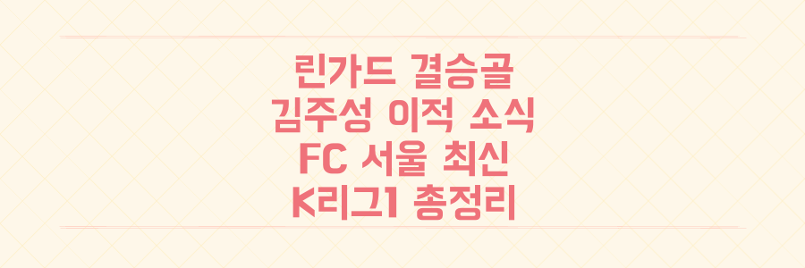 린가드 결승골부터 김주성 이적까지, FC 서울 팬이라면 절대 놓칠 수 없는 K리그1 최신 소식 총정리
