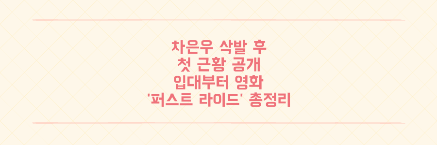 차은우 삭발 후 첫 근황: 입대 소식부터 10월 개봉 영화 '퍼스트 라이드'까지 총정리