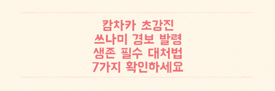 캄차카발 초강진 쓰나미 경보! 지금 당장 확인해야 할 생존을 위한 필수 대처법 7가지