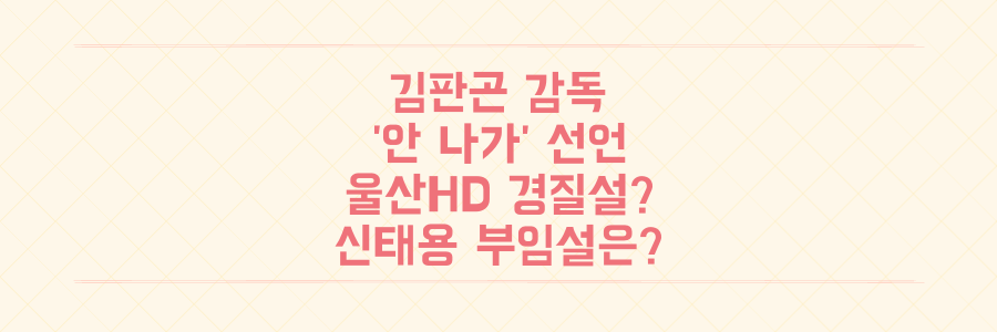 김판곤 감독 '안 나가' 선언, 울산HD 경질설과 신태용 부임설의 진실은?