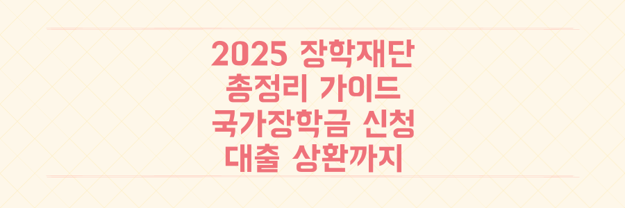 2025년 한국장학재단 총정리: 국가장학금 신청부터 학자금 대출 상환, 글로벌 경험까지 놓치지 마세요!
